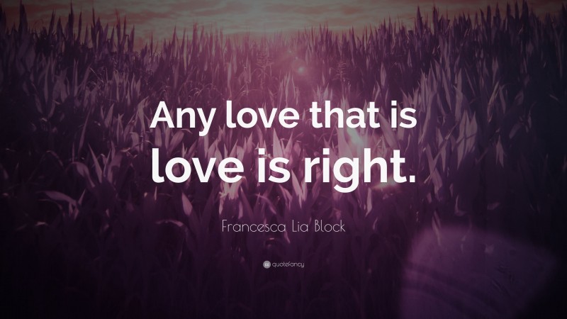 Francesca Lia Block Quote: “Any love that is love is right.”