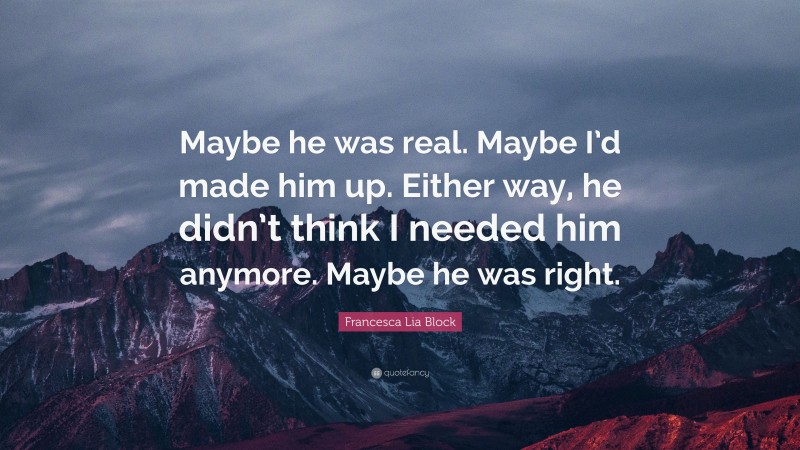 Francesca Lia Block Quote: “Maybe he was real. Maybe I’d made him up. Either way, he didn’t think I needed him anymore. Maybe he was right.”