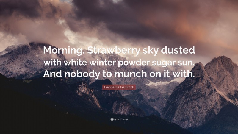 Francesca Lia Block Quote: “Morning. Strawberry sky dusted with white winter powder sugar sun. And nobody to munch on it with.”