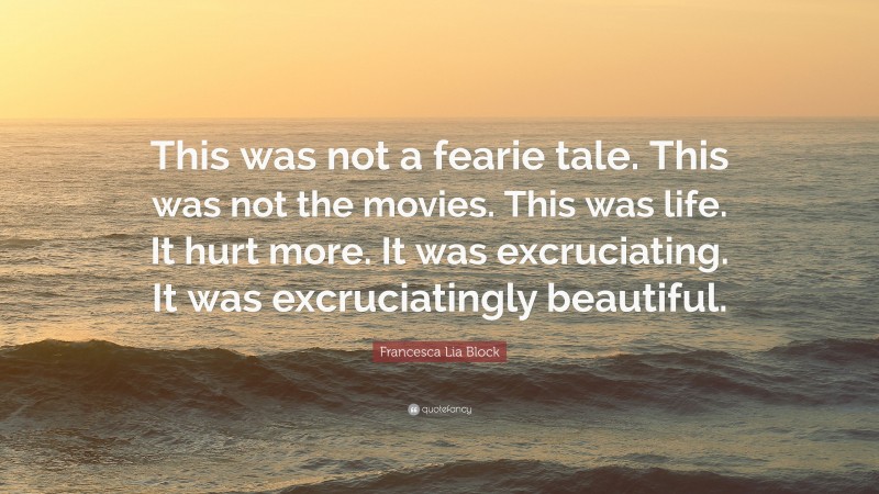 Francesca Lia Block Quote: “This was not a fearie tale. This was not the movies. This was life. It hurt more. It was excruciating. It was excruciatingly beautiful.”