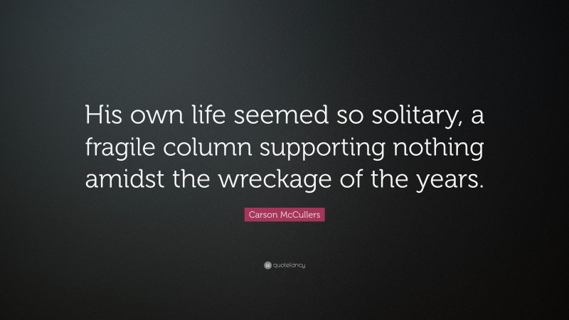 Carson McCullers Quote: “His own life seemed so solitary, a fragile column supporting nothing amidst the wreckage of the years.”