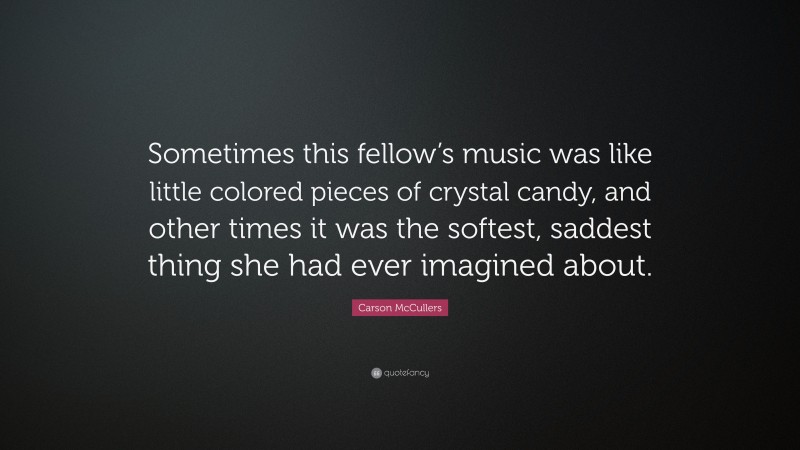 Carson McCullers Quote: “Sometimes this fellow’s music was like little colored pieces of crystal candy, and other times it was the softest, saddest thing she had ever imagined about.”