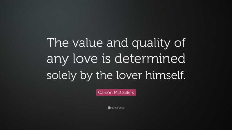 Carson McCullers Quote: “The value and quality of any love is determined solely by the lover himself.”