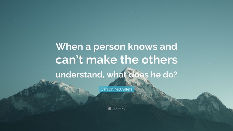 Carson McCullers Quote: “When a person knows and can’t make the others understand, what does he do?”