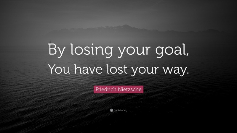 Friedrich Nietzsche Quote: “By losing your goal, You have lost your way.”