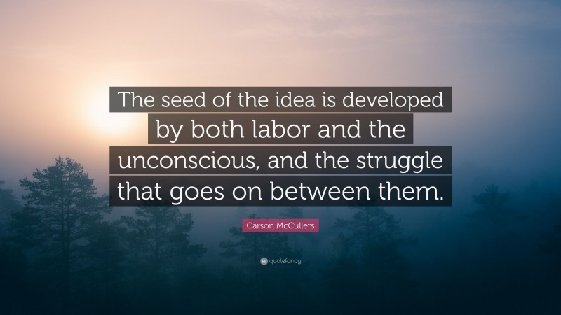Carson McCullers Quote: “The seed of the idea is developed by both labor and the unconscious, and the struggle that goes on between them.”
