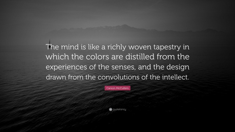 Carson McCullers Quote: “The mind is like a richly woven tapestry in which the colors are distilled from the experiences of the senses, and the design drawn from the convolutions of the intellect.”