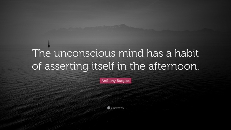 Anthony Burgess Quote: “The unconscious mind has a habit of asserting itself in the afternoon.”