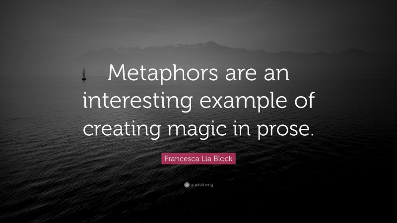 Francesca Lia Block Quote: “Metaphors are an interesting example of creating magic in prose.”