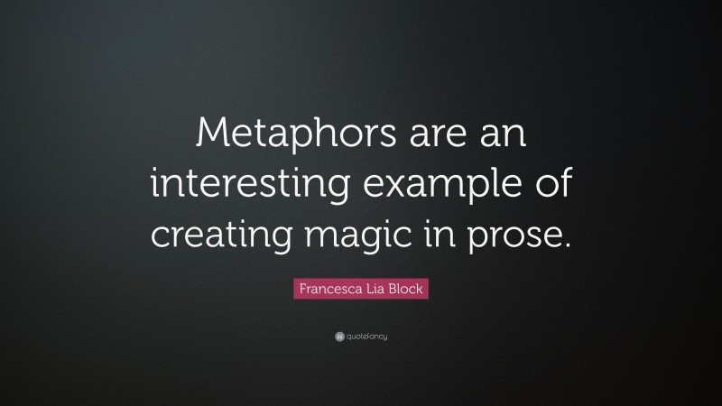 Francesca Lia Block Quote: “Metaphors are an interesting example of creating magic in prose.”