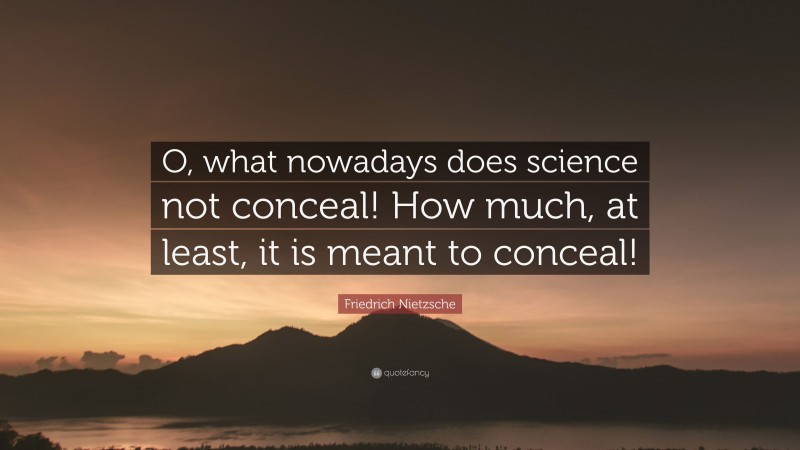 Friedrich Nietzsche Quote: “O, what nowadays does science not conceal! How much, at least, it is meant to conceal!”