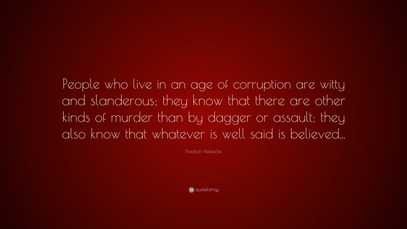 Friedrich Nietzsche Quote: “People who live in an age of corruption are witty and slanderous; they know that there are other kinds of murder than by dagger or assault; they also know that whatever is well said is believed...”