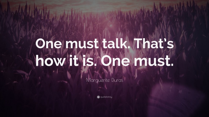 Marguerite Duras Quote: “One must talk. That’s how it is. One must.”