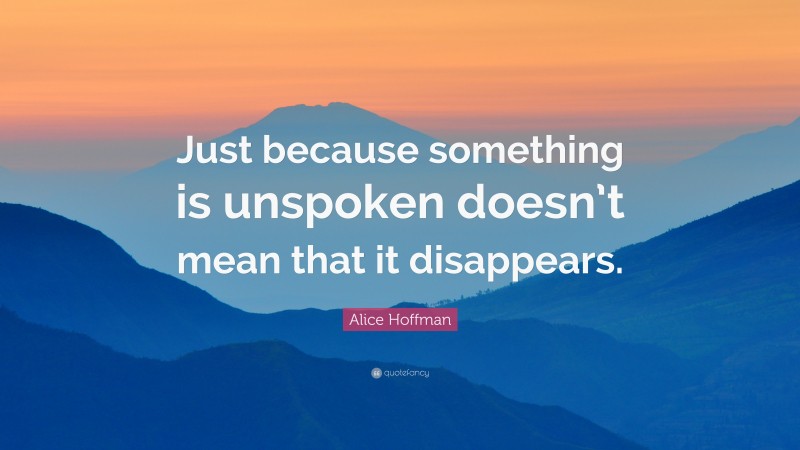 Alice Hoffman Quote: “Just because something is unspoken doesn’t mean that it disappears.”
