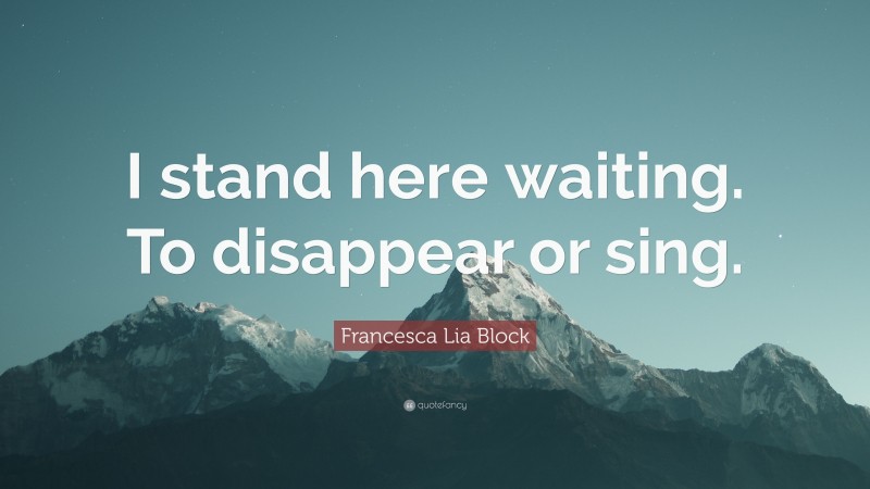 Francesca Lia Block Quote: “I stand here waiting. To disappear or sing.”