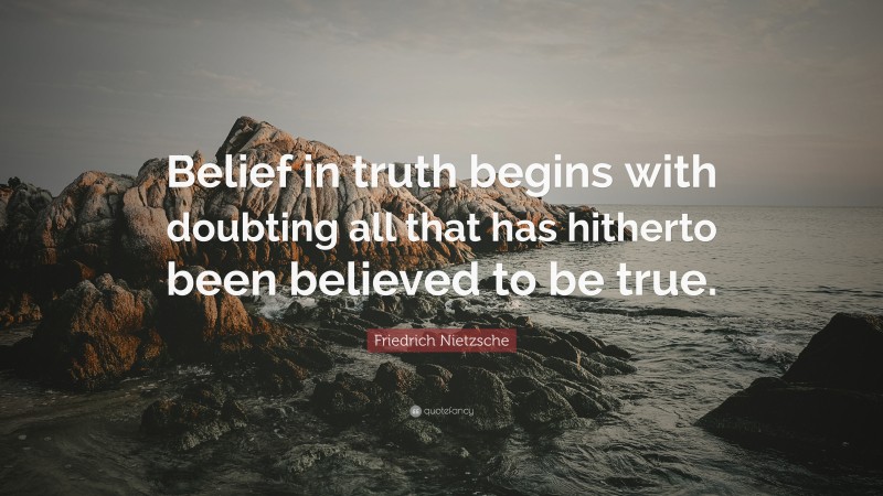 Friedrich Nietzsche Quote: “Belief in truth begins with doubting all that has hitherto been believed to be true.”