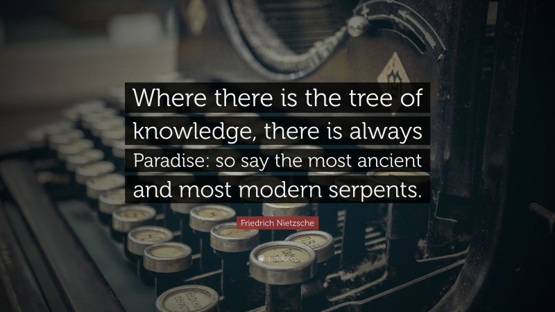 Friedrich Nietzsche Quote: “Where there is the tree of knowledge, there is always Paradise: so say the most ancient and most modern serpents.”