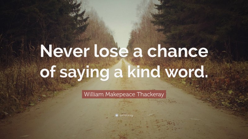 William Makepeace Thackeray Quote: “Never lose a chance of saying a kind word.”