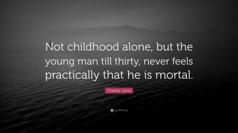 Charles Lamb Quote: “Not childhood alone, but the young man till thirty, never feels practically that he is mortal.”