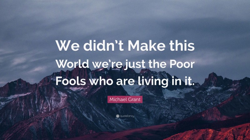 Michael Grant Quote: “We didn’t Make this World we’re just the Poor Fools who are living in it.”