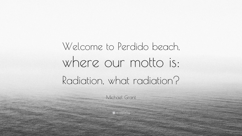 Michael Grant Quote: “Welcome to Perdido beach, where our motto is: Radiation, what radiation?”
