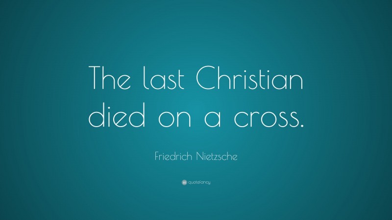 Friedrich Nietzsche Quote: “The last Christian died on a cross.”