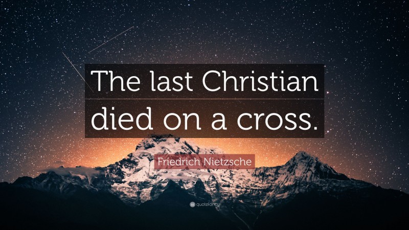 Friedrich Nietzsche Quote: “The last Christian died on a cross.”