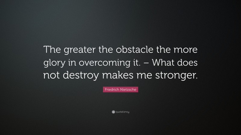 Friedrich Nietzsche Quote: “The greater the obstacle the more glory in overcoming it. – What does not destroy makes me stronger.”