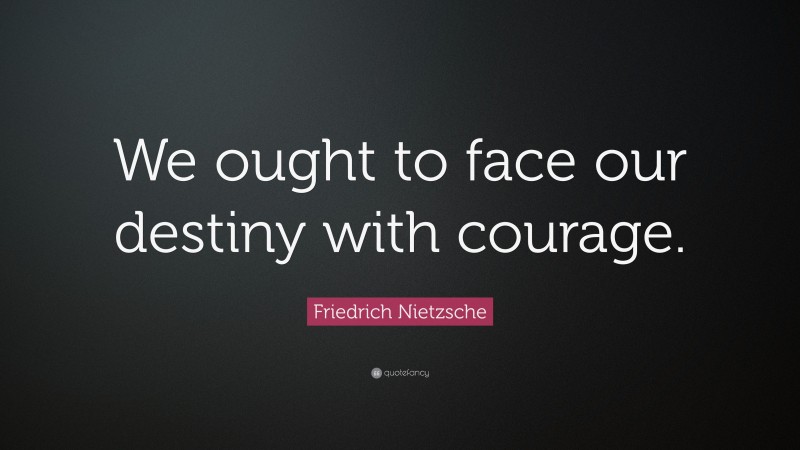 Friedrich Nietzsche Quote: “We ought to face our destiny with courage.”