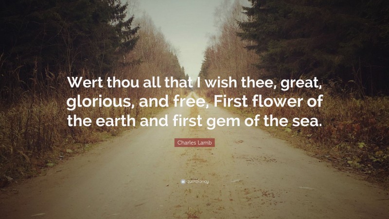Charles Lamb Quote: “Wert thou all that I wish thee, great, glorious, and free, First flower of the earth and first gem of the sea.”