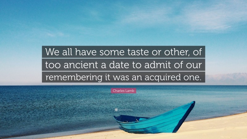 Charles Lamb Quote: “We all have some taste or other, of too ancient a date to admit of our remembering it was an acquired one.”