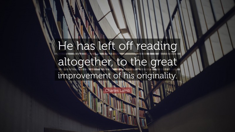 Charles Lamb Quote: “He has left off reading altogether, to the great improvement of his originality.”