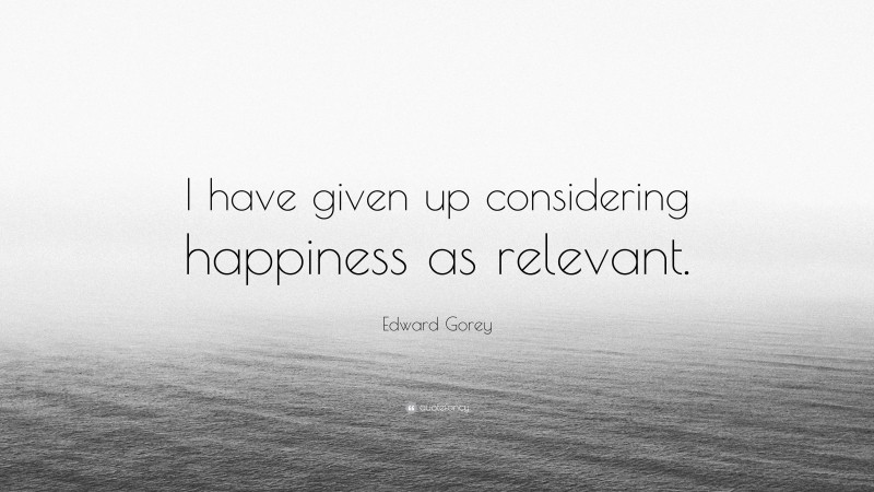 Edward Gorey Quote: “I have given up considering happiness as relevant.”