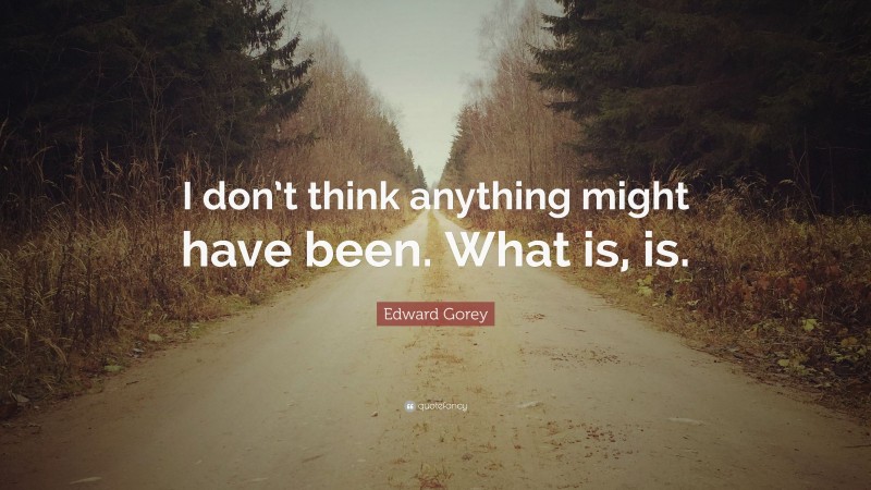 Edward Gorey Quote: “I don’t think anything might have been. What is, is.”