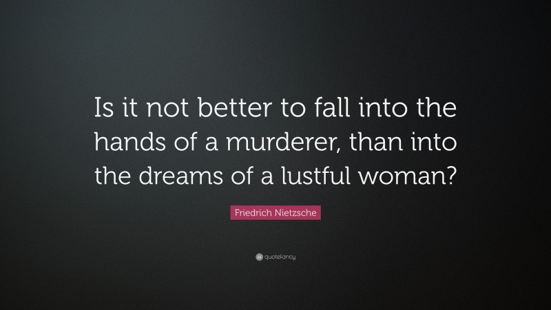 Friedrich Nietzsche Quote: “Is it not better to fall into the hands of a murderer, than into the dreams of a lustful woman?”