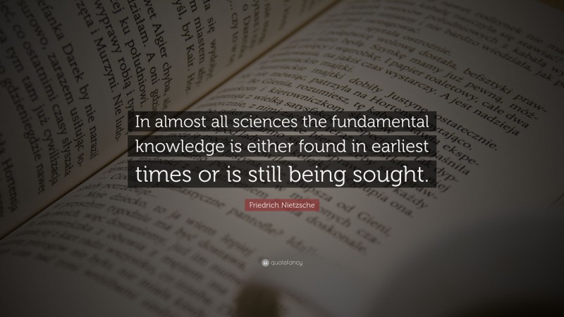 Friedrich Nietzsche Quote: “In almost all sciences the fundamental knowledge is either found in earliest times or is still being sought.”