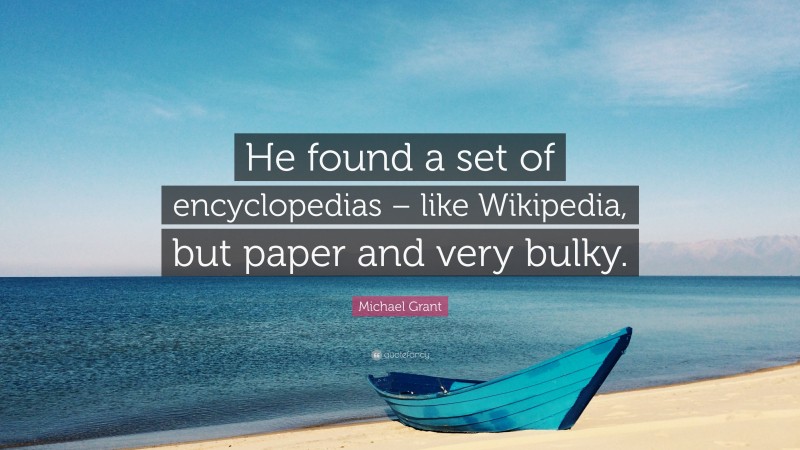 Michael Grant Quote: “He found a set of encyclopedias – like Wikipedia, but paper and very bulky.”