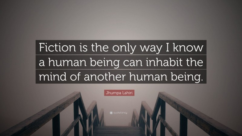 Jhumpa Lahiri Quote: “Fiction is the only way I know a human being can inhabit the mind of another human being.”
