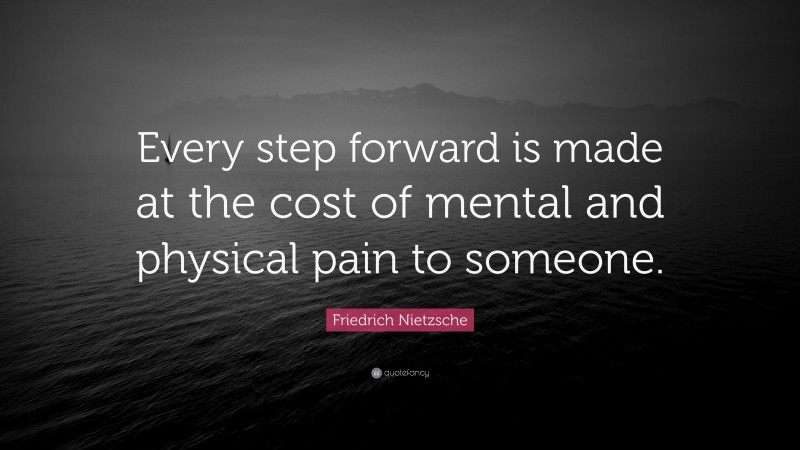 Friedrich Nietzsche Quote: “Every step forward is made at the cost of mental and physical pain to someone.”