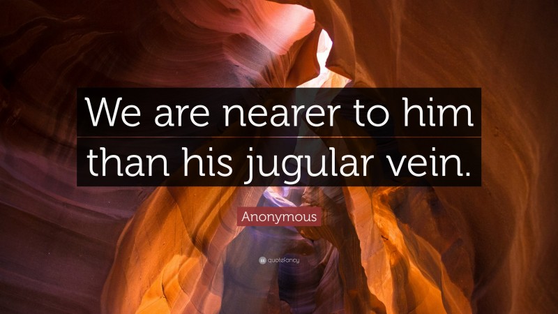 Anonymous Quote: “We are nearer to him than his jugular vein.”