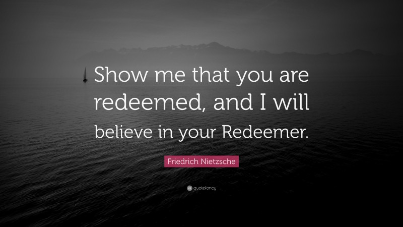 Friedrich Nietzsche Quote: “Show me that you are redeemed, and I will believe in your Redeemer.”