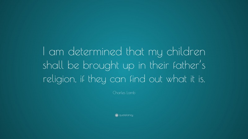 Charles Lamb Quote: “I am determined that my children shall be brought up in their father’s religion, if they can find out what it is.”