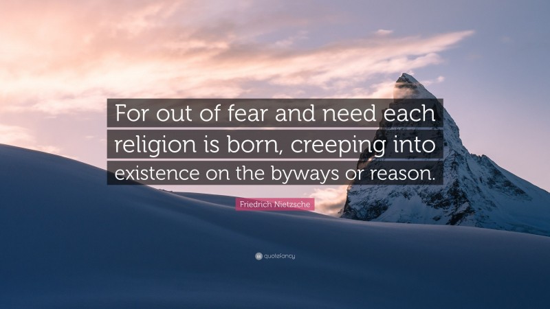 Friedrich Nietzsche Quote: “For out of fear and need each religion is born, creeping into existence on the byways or reason.”