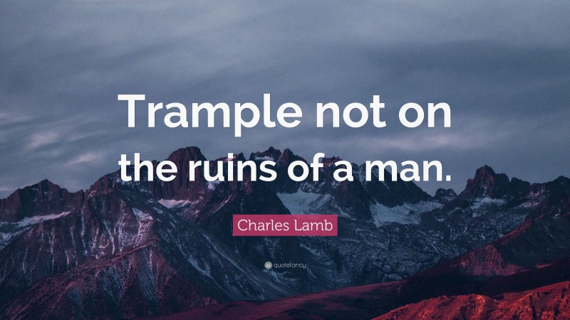 Charles Lamb Quote: “Trample not on the ruins of a man.”