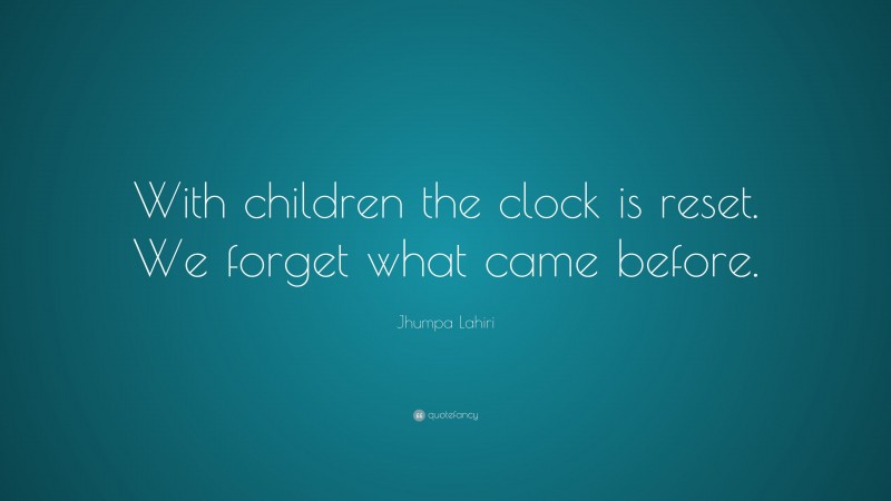Jhumpa Lahiri Quote: “With children the clock is reset. We forget what came before.”