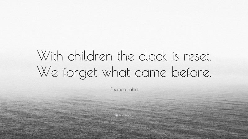 Jhumpa Lahiri Quote: “With children the clock is reset. We forget what came before.”