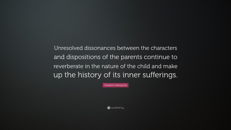 Friedrich Nietzsche Quote: “Unresolved dissonances between the characters and dispositions of the parents continue to reverberate in the nature of the child and make up the history of its inner sufferings.”