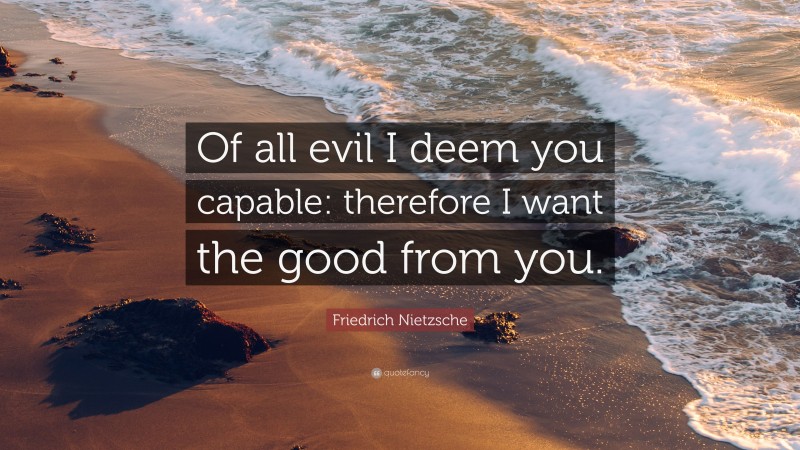 Friedrich Nietzsche Quote: “Of All Evil I Deem You Capable: Therefore I ...