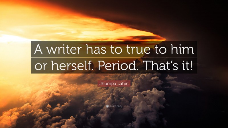 Jhumpa Lahiri Quote: “A writer has to true to him or herself. Period. That’s it!”