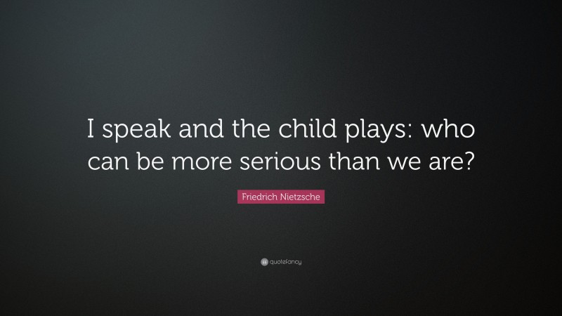 Friedrich Nietzsche Quote: “I speak and the child plays: who can be ...